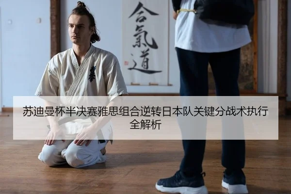 苏迪曼杯半决赛雅思组合逆转日本队关键分战术执行全解析